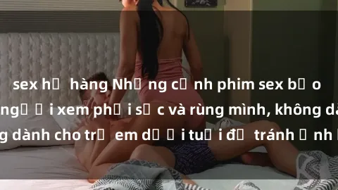 sex họ hàng Những cảnh phim sex bạo dâm nhóm khiến người xem phải sốc và rùng mình, không dành cho trẻ em dưới tuổi để tránh ảnh hưởng tiêu cực.