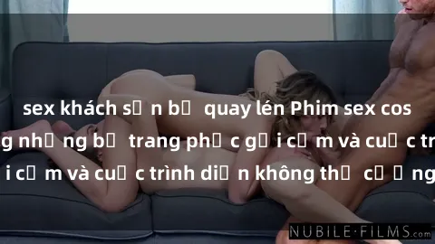 sex khách sạn bị quay lén Phim sex cosplay: Giấc mơ  cùng những bộ trang phục gợi cảm và cuộc trình diễn không thể cưỡng lại!