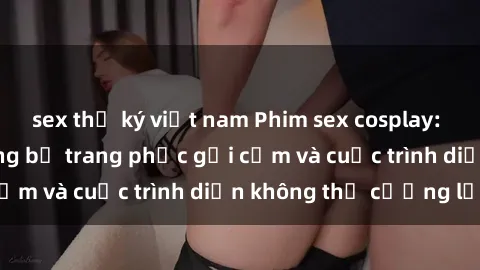 sex thư ký việt nam Phim sex cosplay: Giấc mơ  cùng những bộ trang phục gợi cảm và cuộc trình diễn không thể cưỡng lại!