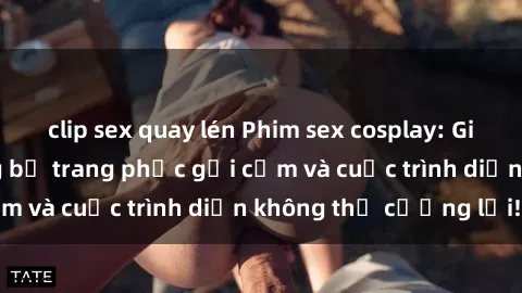 clip sex quay lén Phim sex cosplay: Giấc mơ  cùng những bộ trang phục gợi cảm và cuộc trình diễn không thể cưỡng lại!
