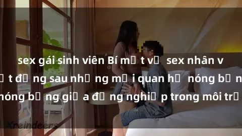 sex gái sinh viên Bí mật về sex nhân viên văn phòng: Sự thật đằng sau những mối quan hệ nóng bỏng giữa đồng nghiệp trong môi trường làm việc.
