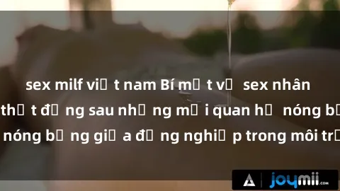 sex milf việt nam Bí mật về sex nhân viên văn phòng: Sự thật đằng sau những mối quan hệ nóng bỏng giữa đồng nghiệp trong môi trường làm việc.