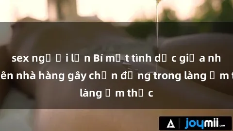 sex người lớn Bí mật tình dục giữa nhân viên nhà hàng gây chấn động trong làng ẩm thực