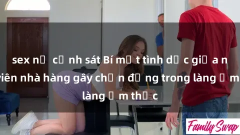 sex nữ cảnh sát Bí mật tình dục giữa nhân viên nhà hàng gây chấn động trong làng ẩm thực