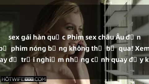 sex gái hàn quốc Phim sex châu Âu đỉnh cao: Top những bộ phim nóng bỏng không thể bỏ qua! Xem ngay để trải nghiệm những cảnh quay đầy kích thích và cuồng nhiệt.