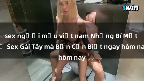sex người mẫu việt nam Những Bí Mật về Sex Gái Tây mà Bạn Cần Biết ngay hôm nay