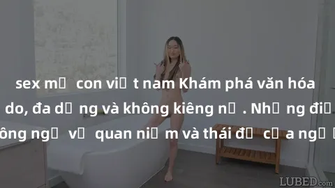 sex mẹ con việt nam Khám phá văn hóa sex Bắc Âu: Sự tự do, đa dạng và không kiêng nể. Những điều không ngờ về quan niệm và thái độ của người Bắc Âu đối với tình dục.