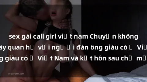 sex gái call girl việt nam Chuyện không thể tin nổi: Gái Tây quan hệ với người đàn ông giàu có ở Việt Nam và kết hôn sau chỉ một tháng