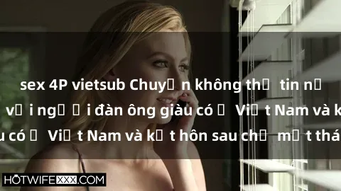 sex 4P vietsub Chuyện không thể tin nổi: Gái Tây quan hệ với người đàn ông giàu có ở Việt Nam và kết hôn sau chỉ một tháng
