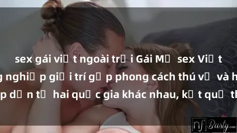 sex gái việt ngoài trời Gái Mỹ sex Việt Nam: Khi nền công nghiệp giải trí gặp phong cách thú vị và hấp dẫn từ hai quốc gia khác nhau, kết quả thú vị không thể bỏ qua.