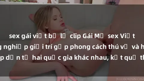 sex gái việt bị lộ clip Gái Mỹ sex Việt Nam: Khi nền công nghiệp giải trí gặp phong cách thú vị và hấp dẫn từ hai quốc gia khác nhau, kết quả thú vị không thể bỏ qua.