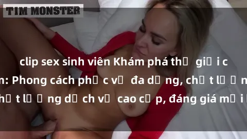 clip sex sinh viên Khám phá thế giới của gái gọi Việt Nam: Phong cách phục vụ đa dạng, chất lượng dịch vụ cao cấp, đáng giá mọi khoản chi phí