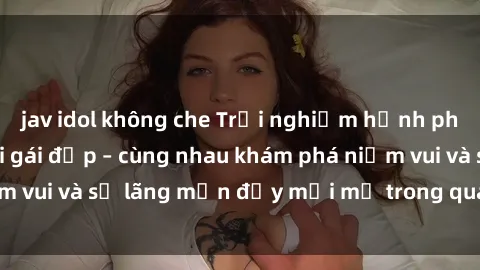 jav idol không che Trải nghiệm hạnh phúc khi làm tình với gái đẹp – cùng nhau khám phá niềm vui và sự lãng mạn đầy mới mẻ trong quan hệ của bạn.