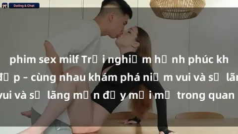 phim sex milf Trải nghiệm hạnh phúc khi làm tình với gái đẹp – cùng nhau khám phá niềm vui và sự lãng mạn đầy mới mẻ trong quan hệ của bạn.
