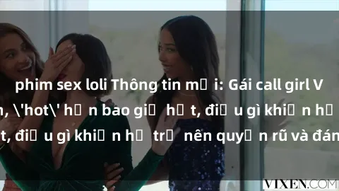 phim sex loli Thông tin mới: Gái call girl Việt Nam đắt khách, 'hot' hơn bao giờ hết, điều gì khiến họ trở nên quyến rũ và đáng chú ý?