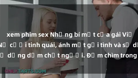 xem phim sex Những bí mật của gái Việt Nam dâm đãng: Nụ cười tinh quái, ánh mắt gợi tình và sự dụng dẫm chết người. Đắm chìm trong vòng xoay đam mê!
