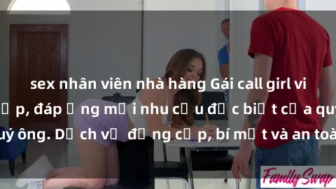 sex nhân viên nhà hàng Gái call girl vip tư vấn chuyên nghiệp, đáp ứng mọi nhu cầu đặc biệt của quý ông. Dịch vụ đẳng cấp, bí mật và an toàn, hãy tìm hiểu ngay!