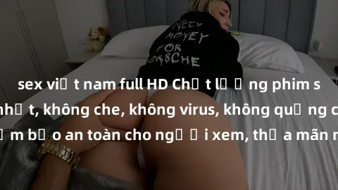 sex việt nam full HD Chất lượng phim sex cập nhật mới nhất, không che, không virus, không quảng cáo, đảm bảo an toàn cho người xem, thỏa mãn nhu cầu tình dục của bạn.