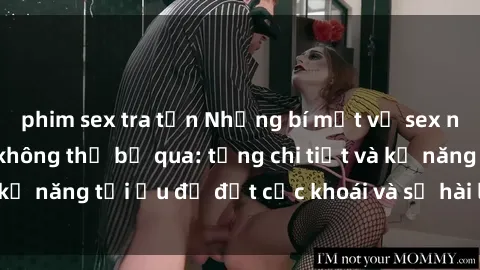 phim sex tra tấn Những bí mật về sex người lớn mà bạn không thể bỏ qua: từng chi tiết và kỹ năng tối ưu để đạt cực khoái và sự hài lòng tối đa.