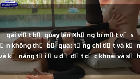 gái việt bị quay lén Những bí mật về sex người lớn mà bạn không thể bỏ qua: từng chi tiết và kỹ năng tối ưu để đạt cực khoái và sự hài lòng tối đa.