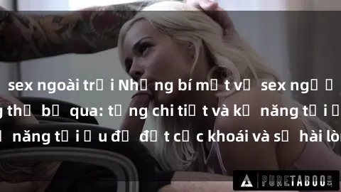 sex ngoài trời Những bí mật về sex người lớn mà bạn không thể bỏ qua: từng chi tiết và kỹ năng tối ưu để đạt cực khoái và sự hài lòng tối đa.