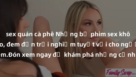 sex quán cà phê Những bộ phim sex không che HD đỉnh cao, đem đến trải nghiệm tuyệt vời cho người xem.Đón xem ngay để khám phá những cảnh quay đẹp mắt và kích thích.