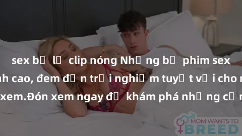 sex bị lộ clip nóng Những bộ phim sex không che HD đỉnh cao, đem đến trải nghiệm tuyệt vời cho người xem.Đón xem ngay để khám phá những cảnh quay đẹp mắt và kích thích.