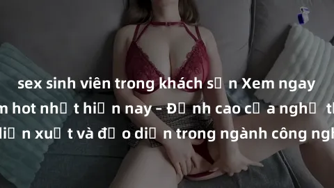 sex sinh viên trong khách sạn Xem ngay sex video Việt Nam hot nhất hiện nay – Đỉnh cao của nghệ thuật diễn xuất và đạo diễn trong ngành công nghiệp phim người lớn tại đây!