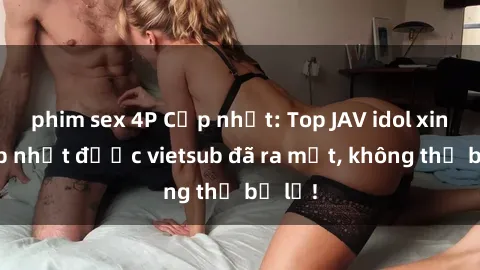 phim sex 4P Cập nhật: Top JAV idol xinh đẹp nhất được vietsub đã ra mắt, không thể bỏ lỡ!