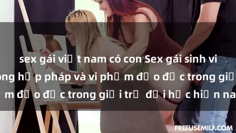 sex gái việt nam có con Sex gái sinh viên: Hành vi gấu không hợp pháp và vi phạm đạo đức trong giới trẻ đại học hiện nay