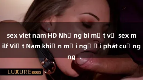 sex viet nam HD Những bí mật về sex milf Việt Nam khiến mọi người phát cuồng