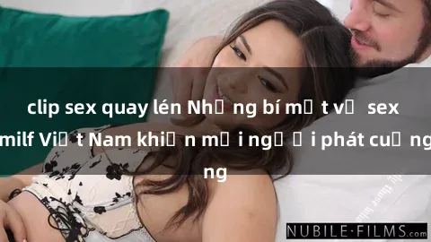 clip sex quay lén Những bí mật về sex milf Việt Nam khiến mọi người phát cuồng