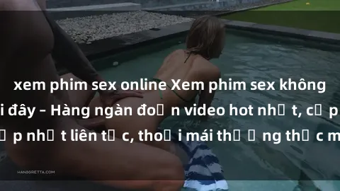 xem phim sex online Xem phim sex không che miễn phí tại đây – Hàng ngàn đoạn video hot nhất, cập nhật liên tục, thoải mái thưởng thức mà không tốn kém.