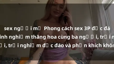 sex người mỹ Phong cách sex 3P độc đáo tại Việt Nam: Kinh nghiệm thăng hoa cùng ba người, trải nghiệm độc đáo và phấn khích không thể bỏ lỡ!