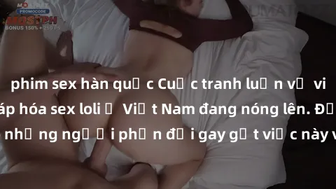 phim sex hàn quốc Cuộc tranh luận về việc có nên hợp pháp hóa sex loli ở Việt Nam đang nóng lên. Đồng thời, cũng có những người phản đối gay gắt việc này vì lo ngại về tác động tiêu cực lên trẻ em và