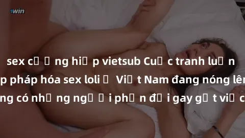 sex cưỡng hiếp vietsub Cuộc tranh luận về việc có nên hợp pháp hóa sex loli ở Việt Nam đang nóng lên. Đồng thời, cũng có những người phản đối gay gắt việc này vì lo ngại về tác động tiêu cực lên trẻ e