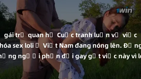 gái trẻ quan hệ Cuộc tranh luận về việc có nên hợp pháp hóa sex loli ở Việt Nam đang nóng lên. Đồng thời, cũng có những người phản đối gay gắt việc này vì lo ngại về tác động tiêu cực lên trẻ em và xã
