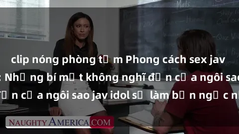 clip nóng phòng tắm Phong cách sex jav idol siêu hấp dẫn: Những bí mật không nghĩ đến của ngôi sao jav idol sẽ làm bạn ngạc nhiên!