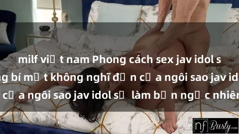 milf việt nam Phong cách sex jav idol siêu hấp dẫn: Những bí mật không nghĩ đến của ngôi sao jav idol sẽ làm bạn ngạc nhiên!