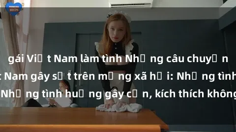 gái Việt Nam làm tình Những câu chuyện sex sinh viên Việt Nam gây sốt trên mạng xã hội: Những tình huống gây cấn, kích thích không thể bỏ qua