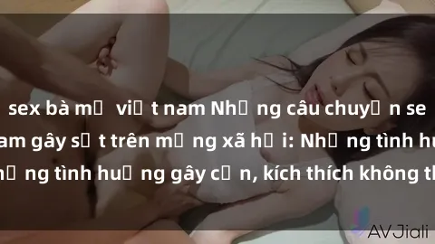 sex bà mẹ việt nam Những câu chuyện sex sinh viên Việt Nam gây sốt trên mạng xã hội: Những tình huống gây cấn, kích thích không thể bỏ qua
