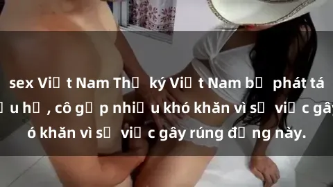 sex Việt Nam Thư ký Việt Nam bị phát tán clip sex đáng xấu hổ, cô gặp nhiều khó khăn vì sự việc gây rúng động này.