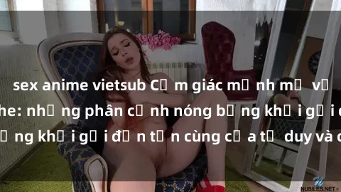 sex anime vietsub Cảm giác mạnh mẽ với sex BDSM không che: những phân cảnh nóng bỏng khơi gợi đến tận cùng của tư duy và cơ thể.
