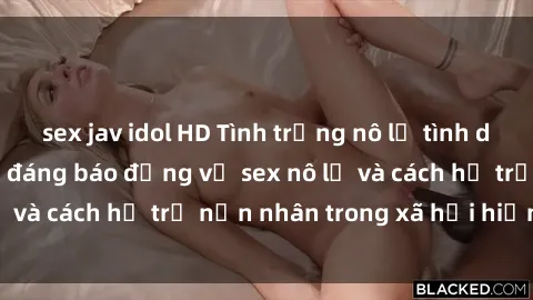 sex jav idol HD Tình trạng nô lệ tình dục: Những thực tế đáng báo động về sex nô lệ và cách hỗ trợ nạn nhân trong xã hội hiện nay