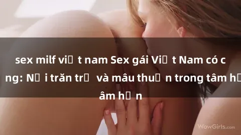 sex milf việt nam Sex gái Việt Nam có chồng: Nỗi trăn trở và mâu thuẫn trong tâm hồn