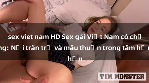 sex viet nam HD Sex gái Việt Nam có chồng: Nỗi trăn trở và mâu thuẫn trong tâm hồn