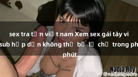 sex tra tấn việt nam Xem sex gái tây vietsub hấp dẫn không thể bỏ lỡ chỉ trong phút