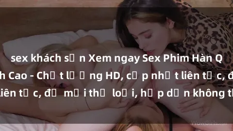 sex khách sạn Xem ngay Sex Phim Hàn Quốc Vietsub Đỉnh Cao - Chất lượng HD, cập nhật liên tục, đủ mọi thể loại, hấp dẫn không thể bỏ qua!