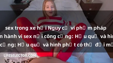 sex trong xe hơi Nguy cơ vi phạm pháp luật khi thực hiện hành vi sex nơi công cộng: Hậu quả và hình phạt có thể đối mặt
