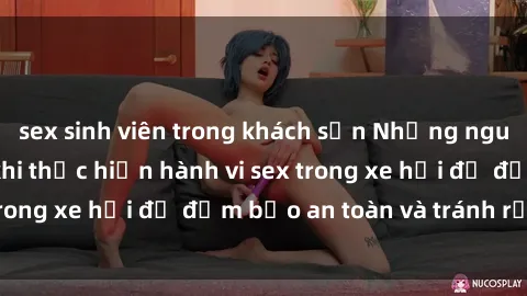 sex sinh viên trong khách sạn Những nguyên tắc cần nhớ khi thực hiện hành vi sex trong xe hơi để đảm bảo an toàn và tránh rủi ro.
